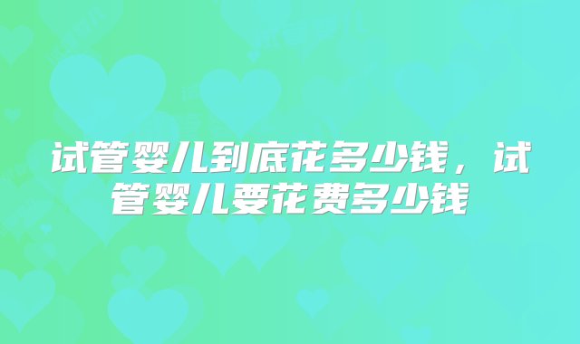 试管婴儿到底花多少钱，试管婴儿要花费多少钱