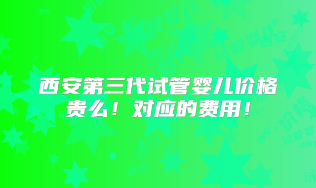 西安第三代试管婴儿价格贵么！对应的费用！