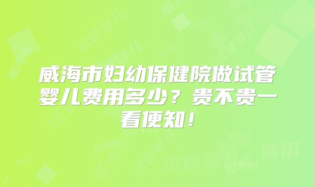 威海市妇幼保健院做试管婴儿费用多少？贵不贵一看便知！