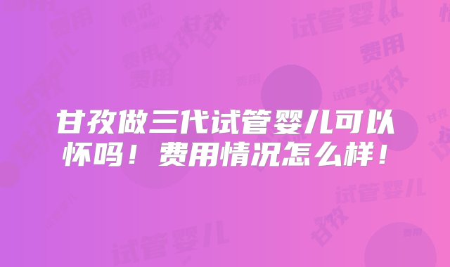 甘孜做三代试管婴儿可以怀吗！费用情况怎么样！