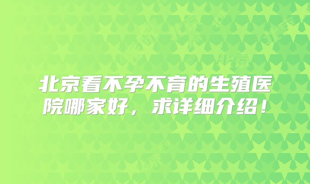 北京看不孕不育的生殖医院哪家好，求详细介绍！