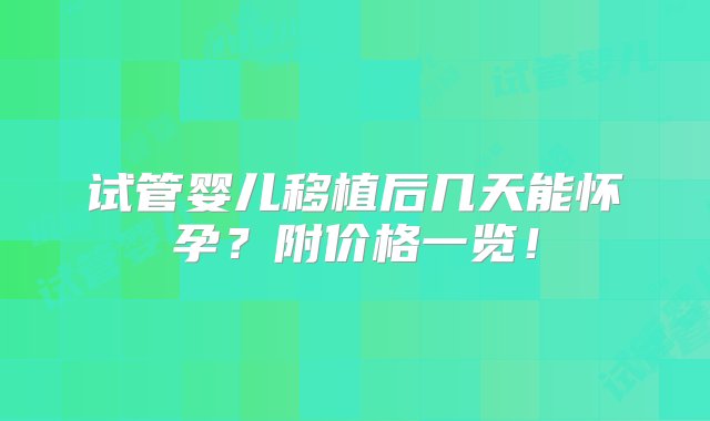 试管婴儿移植后几天能怀孕？附价格一览！