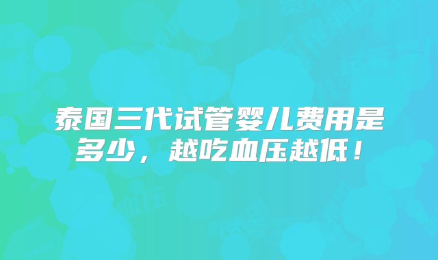 泰国三代试管婴儿费用是多少，越吃血压越低！