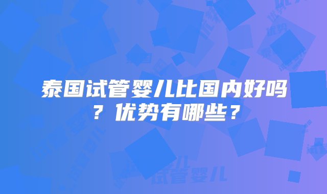 泰国试管婴儿比国内好吗？优势有哪些？