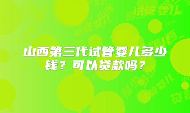 山西第三代试管婴儿多少钱？可以贷款吗？