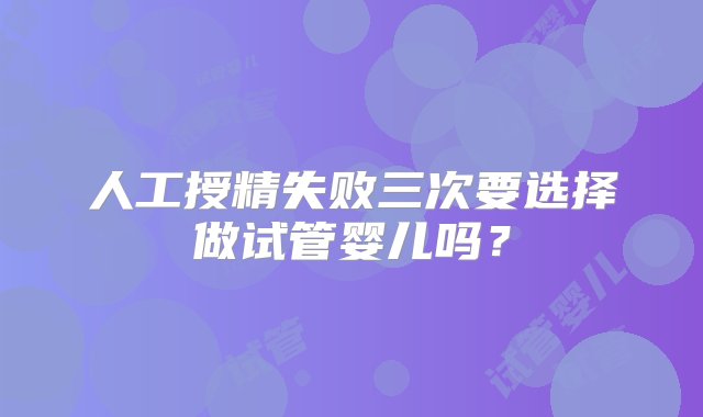 人工授精失败三次要选择做试管婴儿吗？