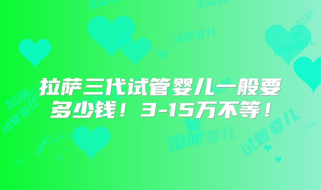 拉萨三代试管婴儿一般要多少钱！3-15万不等！