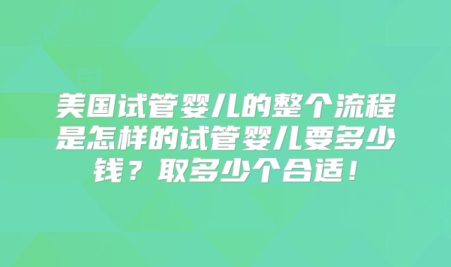 美国试管婴儿的整个流程是怎样的试管婴儿要多少钱？取多少个合适！