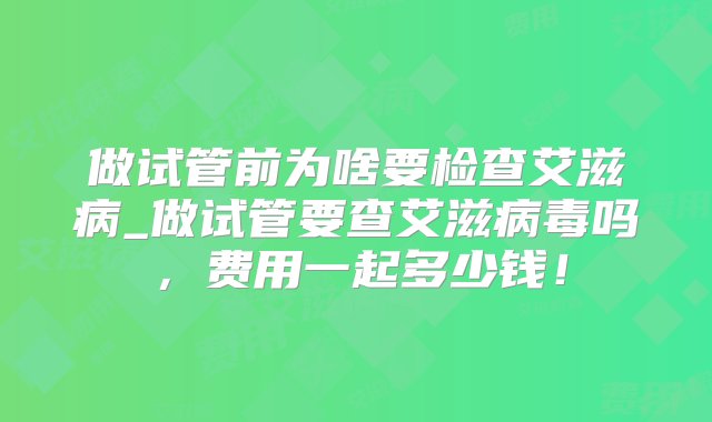 做试管前为啥要检查艾滋病_做试管要查艾滋病毒吗，费用一起多少钱！