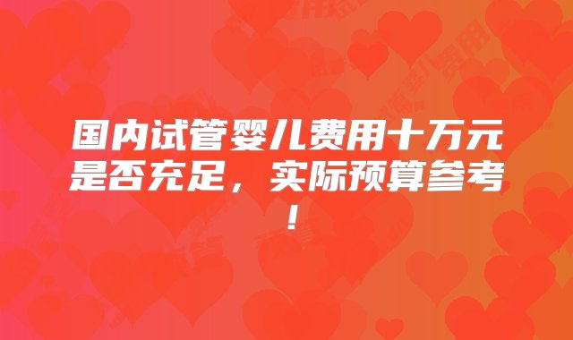 国内试管婴儿费用十万元是否充足，实际预算参考！