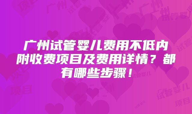 广州试管婴儿费用不低内附收费项目及费用详情？都有哪些步骤！