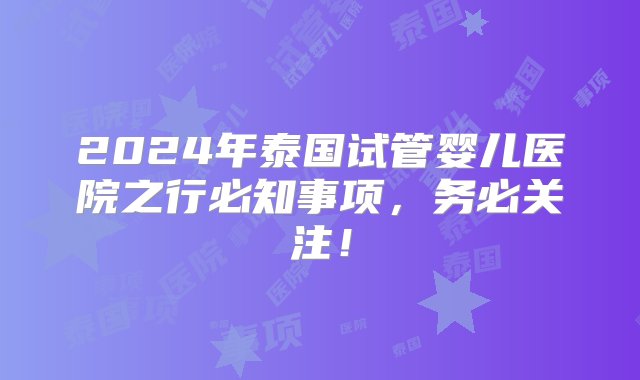 2024年泰国试管婴儿医院之行必知事项，务必关注！