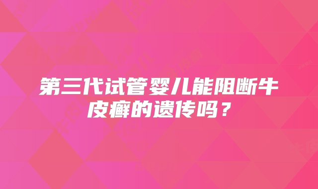 第三代试管婴儿能阻断牛皮癣的遗传吗？