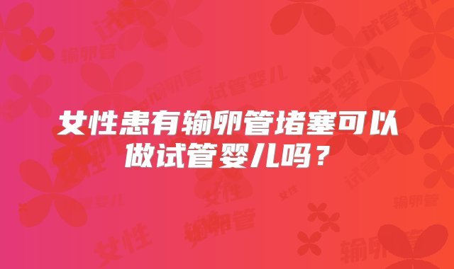 女性患有输卵管堵塞可以做试管婴儿吗？