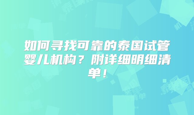 如何寻找可靠的泰国试管婴儿机构？附详细明细清单！