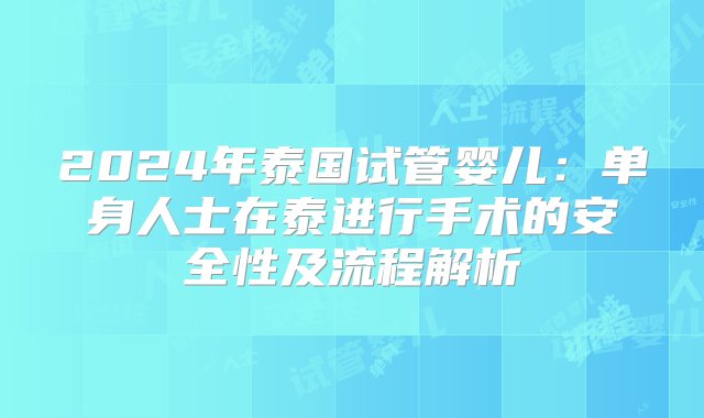 2024年泰国试管婴儿：单身人士在泰进行手术的安全性及流程解析