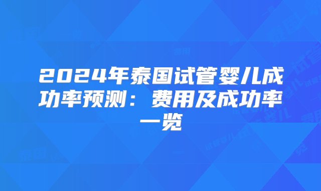 2024年泰国试管婴儿成功率预测：费用及成功率一览