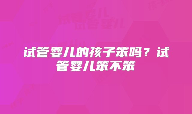 试管婴儿的孩子笨吗？试管婴儿笨不笨