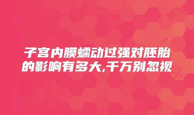 子宫内膜蠕动过强对胚胎的影响有多大,千万别忽视