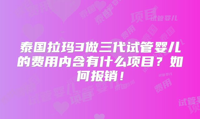 泰国拉玛3做三代试管婴儿的费用内含有什么项目？如何报销！