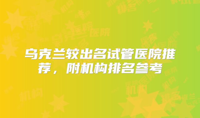 乌克兰较出名试管医院推荐，附机构排名参考