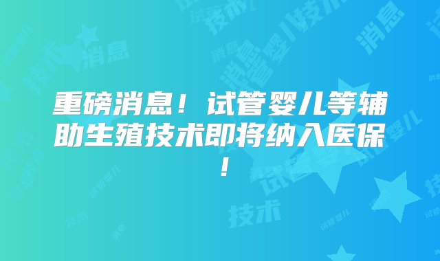 重磅消息！试管婴儿等辅助生殖技术即将纳入医保！