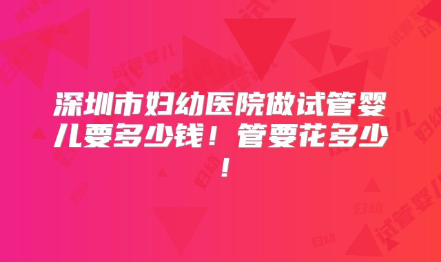 深圳市妇幼医院做试管婴儿要多少钱！管要花多少！