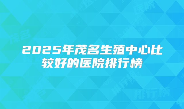 2025年茂名生殖中心比较好的医院排行榜