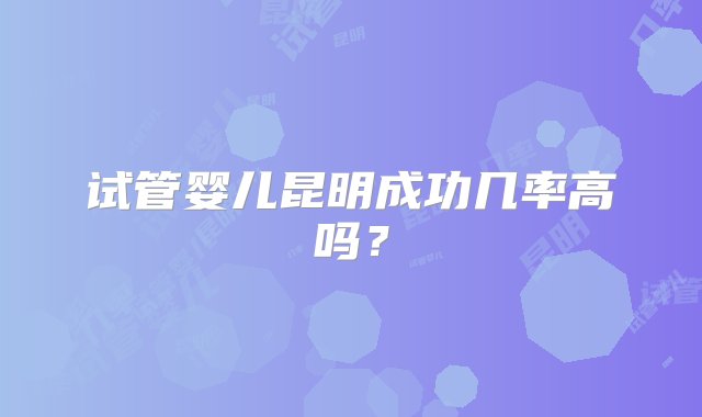 试管婴儿昆明成功几率高吗？