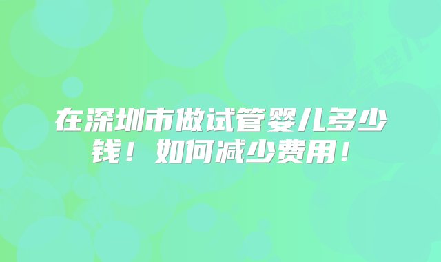 在深圳市做试管婴儿多少钱！如何减少费用！