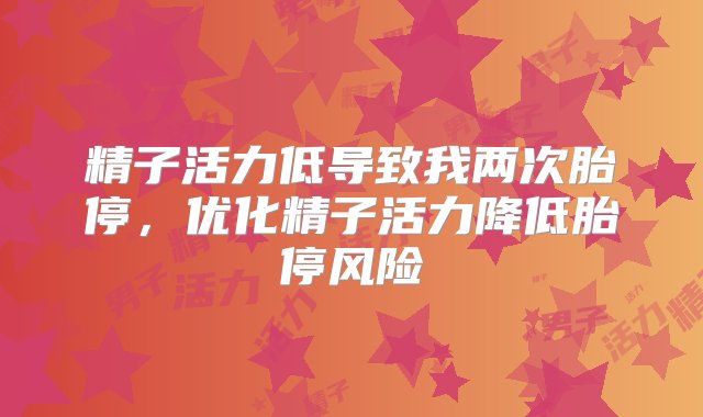 精子活力低导致我两次胎停，优化精子活力降低胎停风险