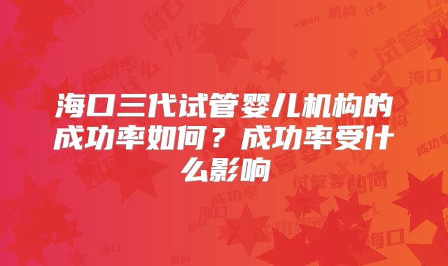 海口三代试管婴儿机构的成功率如何？成功率受什么影响