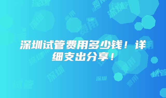 深圳试管费用多少钱！详细支出分享！