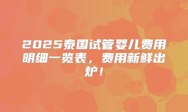 2025泰国试管婴儿费用明细一览表，费用新鲜出炉！