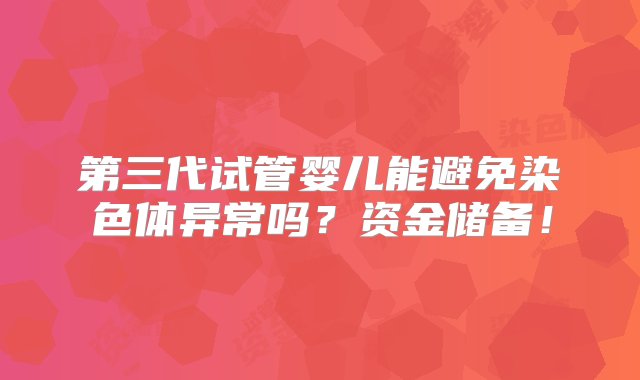 第三代试管婴儿能避免染色体异常吗？资金储备！