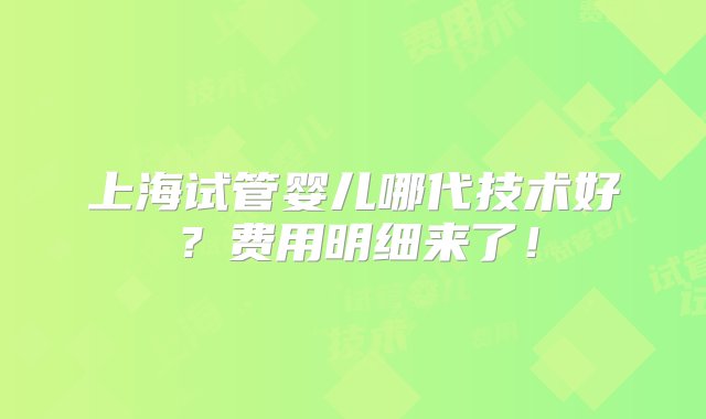 上海试管婴儿哪代技术好？费用明细来了！