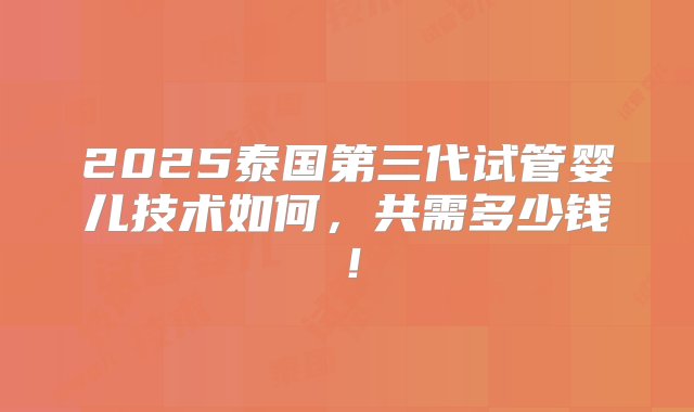 2025泰国第三代试管婴儿技术如何，共需多少钱！