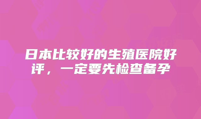 日本比较好的生殖医院好评，一定要先检查备孕