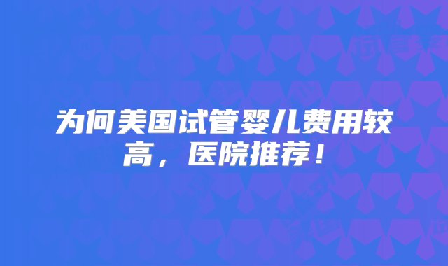 为何美国试管婴儿费用较高，医院推荐！