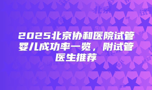 2025北京协和医院试管婴儿成功率一览，附试管医生推荐