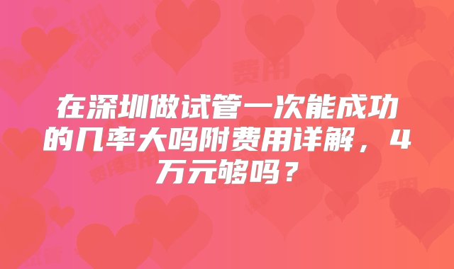 在深圳做试管一次能成功的几率大吗附费用详解，4万元够吗？