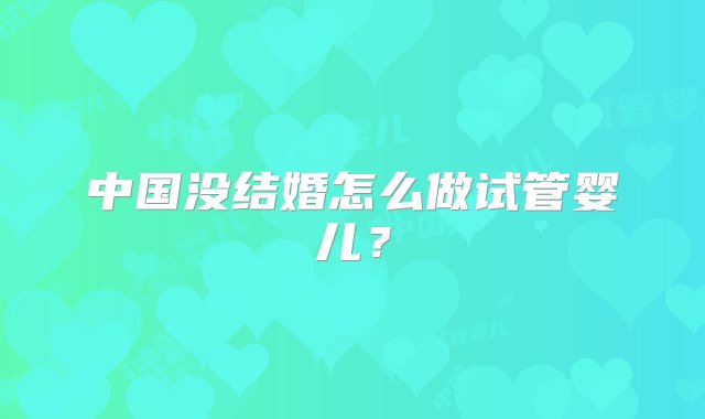 中国没结婚怎么做试管婴儿？