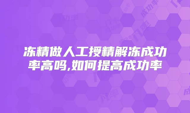 冻精做人工授精解冻成功率高吗,如何提高成功率