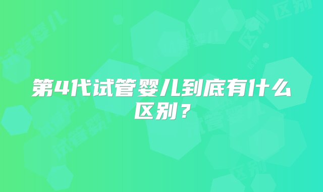 第4代试管婴儿到底有什么区别？