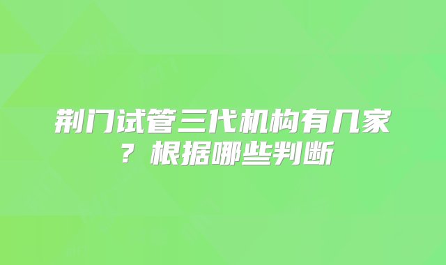 荆门试管三代机构有几家？根据哪些判断