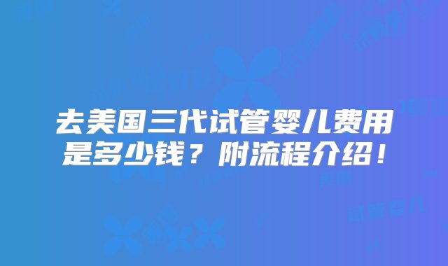 去美国三代试管婴儿费用是多少钱？附流程介绍！