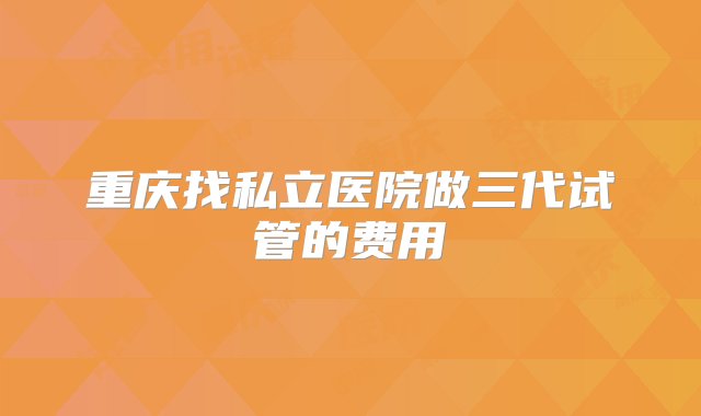 重庆找私立医院做三代试管的费用