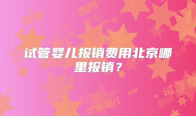 试管婴儿报销费用北京哪里报销？