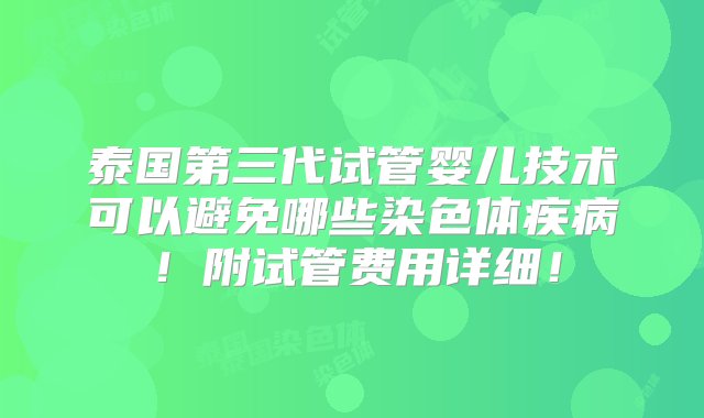 泰国第三代试管婴儿技术可以避免哪些染色体疾病！附试管费用详细！