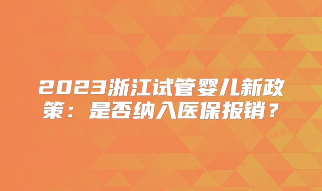 2023浙江试管婴儿新政策：是否纳入医保报销？